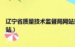 辽宁省质量技术监督局网站查询（辽宁省质量技术监督局网站）