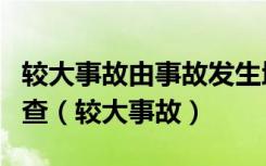 较大事故由事故发生地的市级人民政府负责调查（较大事故）