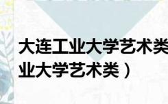 大连工业大学艺术类招生简章2021（大连工业大学艺术类）