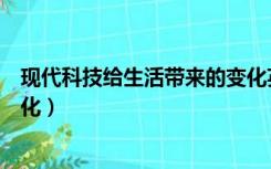 现代科技给生活带来的变化英语（现代科技给生活带来的变化）