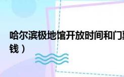 哈尔滨极地馆开放时间和门票价格（哈尔滨极地馆门票多少钱）