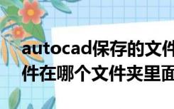 autocad保存的文件在哪（autocad备份文件在哪个文件夹里面啊）