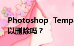 Photoshop  Temp432964是什么文件？可以删除吗？