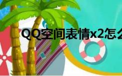 QQ空间表情x2怎么发（qq空间表情）