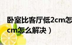 卧室比客厅低2cm怎么处理（客厅比卧室高2cm怎么解决）