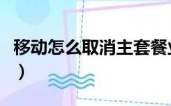 移动怎么取消主套餐业务（移动怎么取消套餐）