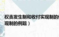 权责发生制和收付实现制的例题难题（权责发生制和收付实现制的例题）