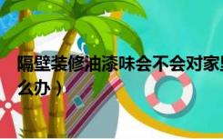 隔壁装修油漆味会不会对家里有影响（隔壁装修有油漆味怎么办）