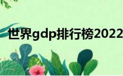 世界gdp排行榜2022人均（世界gdp排行）