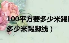 100平方要多少米踢脚线多少钱（100平方要多少米踢脚线）