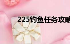 225钓鱼任务攻略（225钓鱼任务）