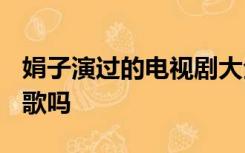 娟子演过的电视剧大全(全部)娟子演过花开而歌吗