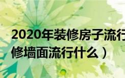 2020年装修房子流行什么墙面（2021新房装修墙面流行什么）