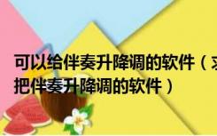 可以给伴奏升降调的软件（求一款简单好用的变调软件 可以把伴奏升降调的软件）