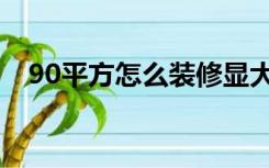 90平方怎么装修显大（90平方怎么装修）