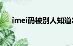 imei码被别人知道怎么补救（imei码）