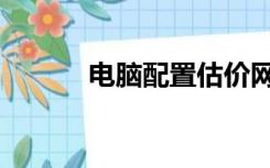 电脑配置估价网（电脑估价网）