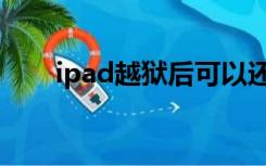 ipad越狱后可以还原吗（ipad越狱）