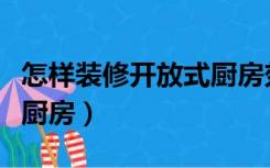 怎样装修开放式厨房效果图（怎样装修开放式厨房）