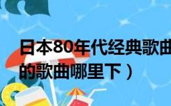 日本80年代经典歌曲（20世纪中感动全日本的歌曲哪里下）