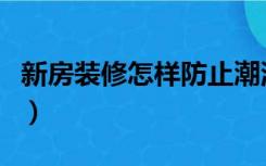 新房装修怎样防止潮湿（装修房怎么防止潮湿）