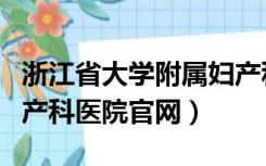 浙江省大学附属妇产科医院（浙江大学附属妇产科医院官网）