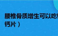 腰椎骨质增生可以吃钙片吗（骨质增生可以吃钙片）