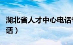 湖北省人才中心电话号码（湖北省人才中心电话）