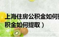 上海住房公积金如何提取来装修（上海住房公积金如何提取）