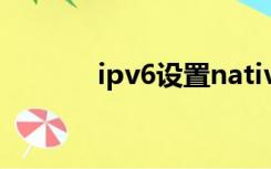 ipv6设置native（ipv6设置）