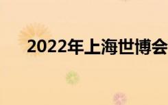 2022年上海世博会时间（世博会时间）