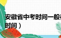 安徽省中考时间一般在几月几号（安徽省中考时间）