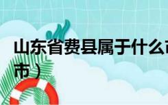 山东省费县属于什么市（山东省费县属于哪个市）