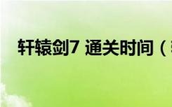 轩辕剑7 通关时间（轩辕剑7什么时候出）