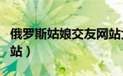 俄罗斯姑娘交友网站大全（俄罗斯姑娘交友网站）