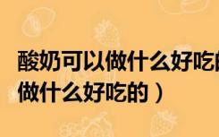 酸奶可以做什么好吃的东西怎么做（酸奶可以做什么好吃的）