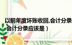 以前年度坏账收回,会计分录（收回以前年度已经确认的坏账 会计分录应该是）