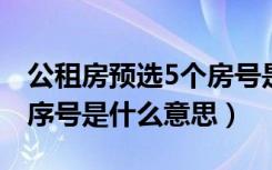 公租房预选5个房号是啥意思（公租房选房顺序号是什么意思）