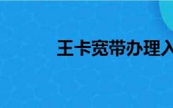 王卡宽带办理入口（王卡宽带）