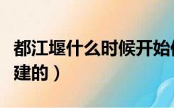 都江堰什么时候开始修建（都江堰什么时候修建的）