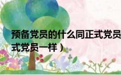 预备党员的什么同正式党员的一样?（预备党员的什么与正式党员一样）