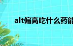 alt偏高吃什么药能降下来（alt偏高）