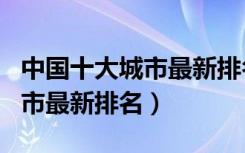 中国十大城市最新排名2021.11（中国十大城市最新排名）