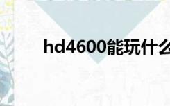 hd4600能玩什么游戏（hd4600）