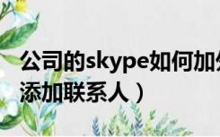 公司的skype如何加外部联系人（skype怎么添加联系人）