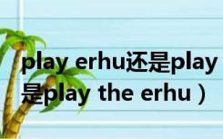 play erhu还是play the 二胡（play erhu还是play the erhu）