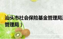 汕头市社会保险基金管理局澄海分局（汕头市社会保险基金管理局）