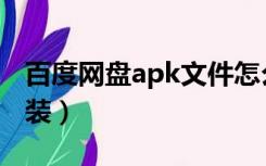 百度网盘apk文件怎么安装（apk文件怎么安装）