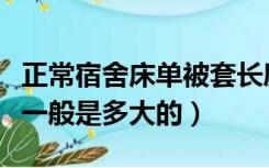 正常宿舍床单被套长度（学生宿舍的床单被套一般是多大的）