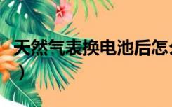 天然气表换电池后怎么重启（天然气表换电池）